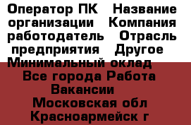 Оператор ПК › Название организации ­ Компания-работодатель › Отрасль предприятия ­ Другое › Минимальный оклад ­ 1 - Все города Работа » Вакансии   . Московская обл.,Красноармейск г.